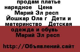 продам платье нарядное › Цена ­ 1 500 - Марий Эл респ., Йошкар-Ола г. Дети и материнство » Детская одежда и обувь   . Марий Эл респ.